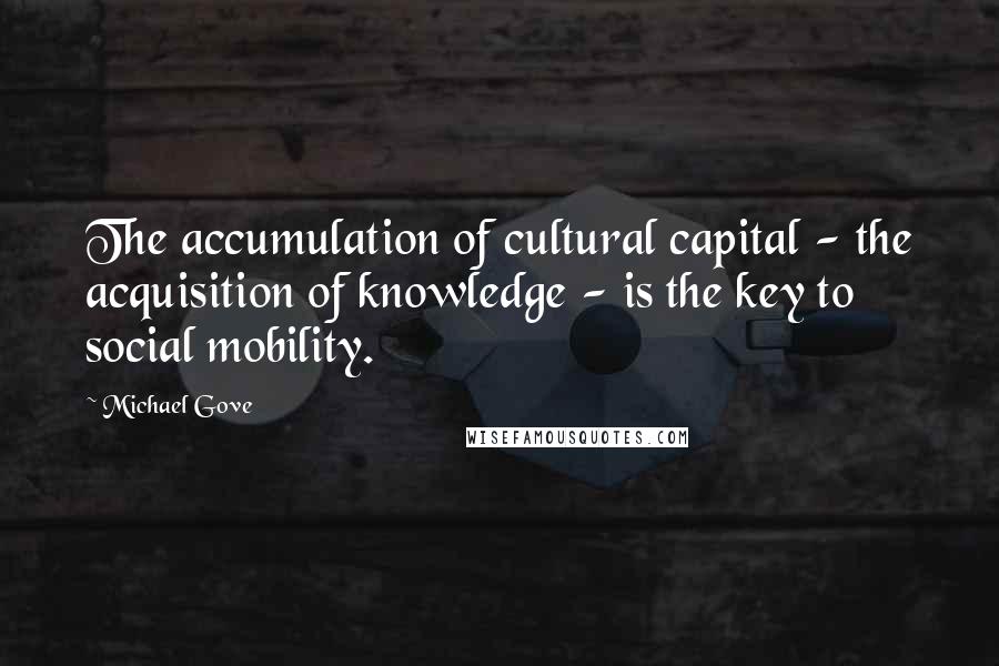 Michael Gove quotes: The accumulation of cultural capital - the acquisition of knowledge - is the key to social mobility.