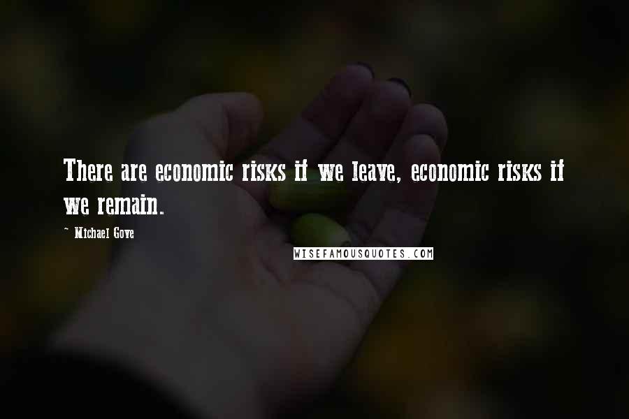 Michael Gove quotes: There are economic risks if we leave, economic risks if we remain.