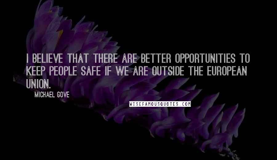 Michael Gove quotes: I believe that there are better opportunities to keep people safe if we are outside the European Union.