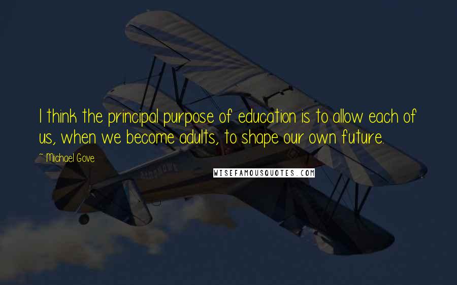 Michael Gove quotes: I think the principal purpose of education is to allow each of us, when we become adults, to shape our own future.