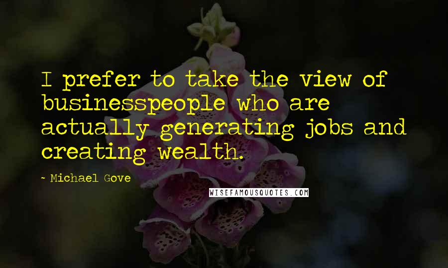 Michael Gove quotes: I prefer to take the view of businesspeople who are actually generating jobs and creating wealth.