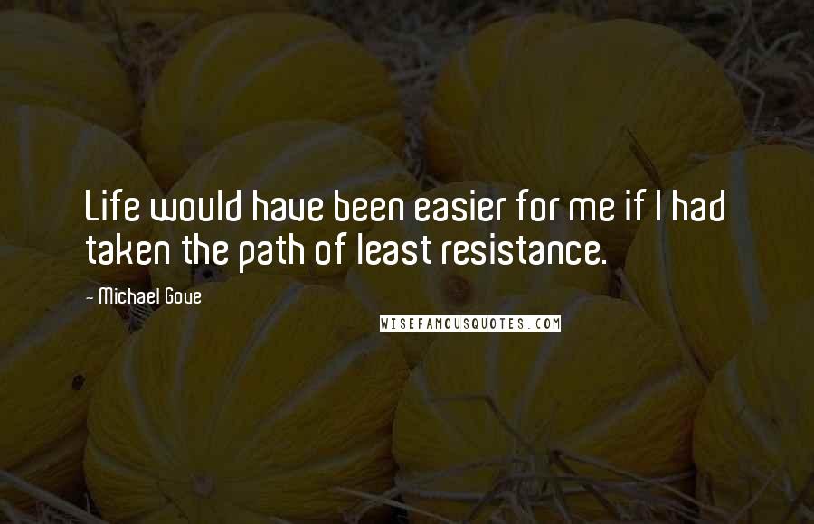 Michael Gove quotes: Life would have been easier for me if I had taken the path of least resistance.