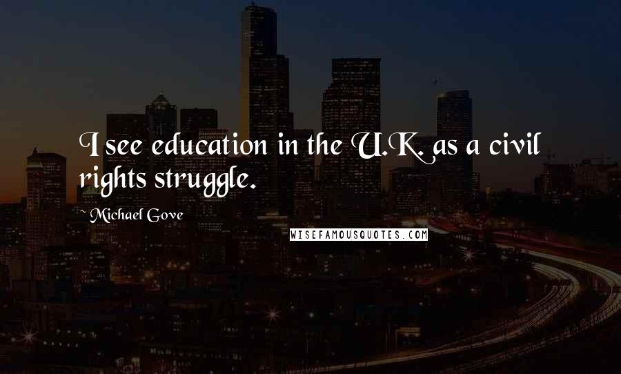 Michael Gove quotes: I see education in the U.K. as a civil rights struggle.