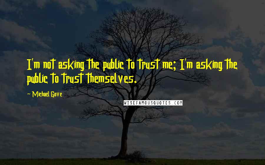 Michael Gove quotes: I'm not asking the public to trust me; I'm asking the public to trust themselves.