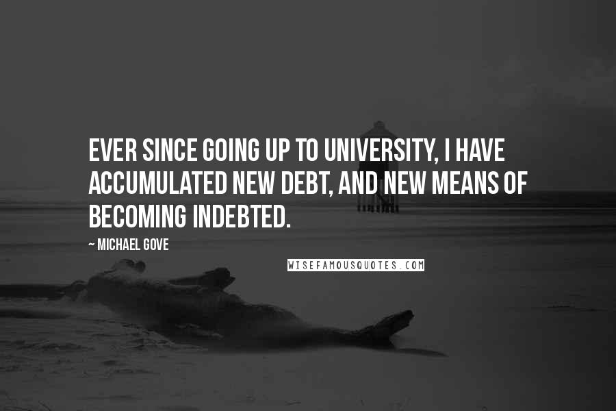 Michael Gove quotes: Ever since going up to university, I have accumulated new debt, and new means of becoming indebted.