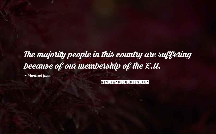 Michael Gove quotes: The majority people in this country are suffering because of our membership of the E.U.