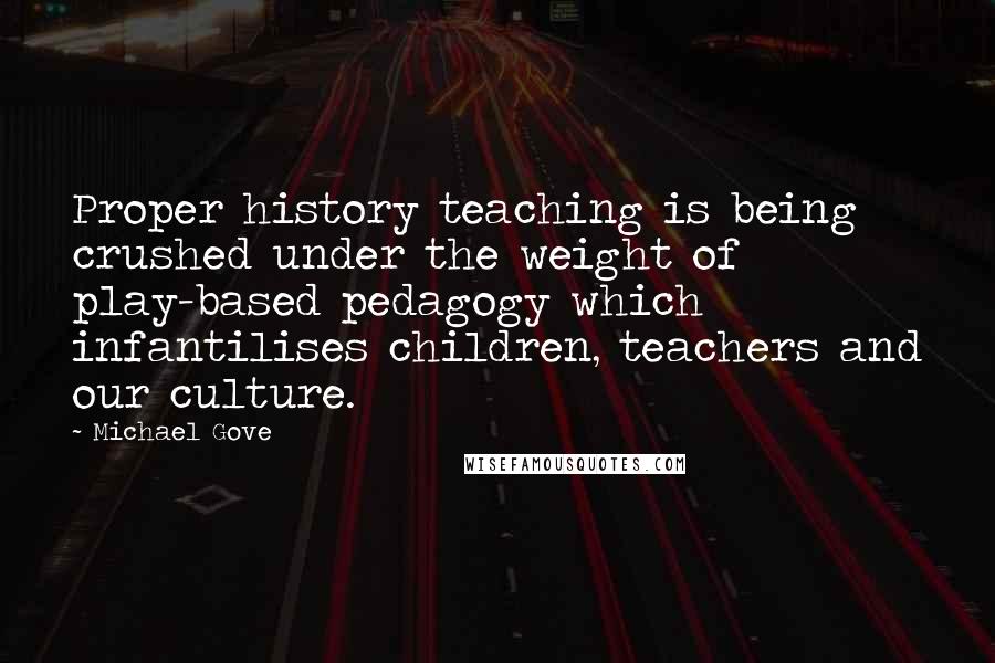 Michael Gove quotes: Proper history teaching is being crushed under the weight of play-based pedagogy which infantilises children, teachers and our culture.