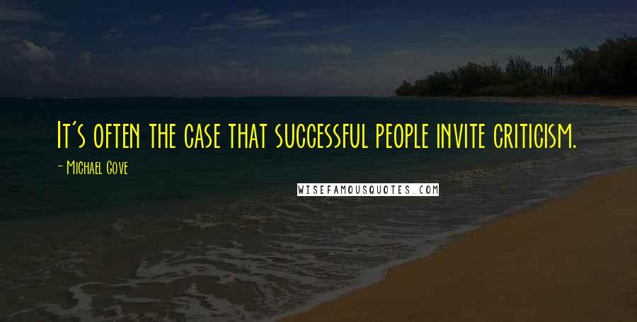 Michael Gove quotes: It's often the case that successful people invite criticism.
