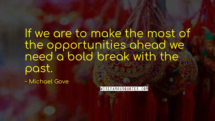 Michael Gove quotes: If we are to make the most of the opportunities ahead we need a bold break with the past.