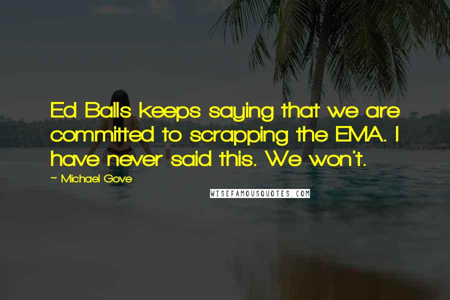Michael Gove quotes: Ed Balls keeps saying that we are committed to scrapping the EMA. I have never said this. We won't.
