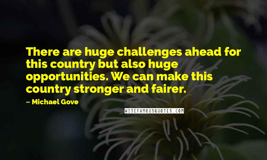 Michael Gove quotes: There are huge challenges ahead for this country but also huge opportunities. We can make this country stronger and fairer.