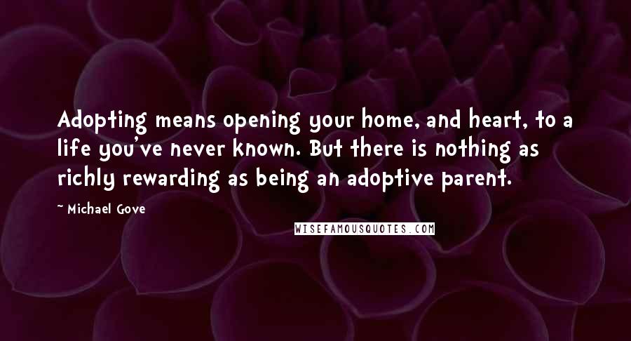Michael Gove quotes: Adopting means opening your home, and heart, to a life you've never known. But there is nothing as richly rewarding as being an adoptive parent.