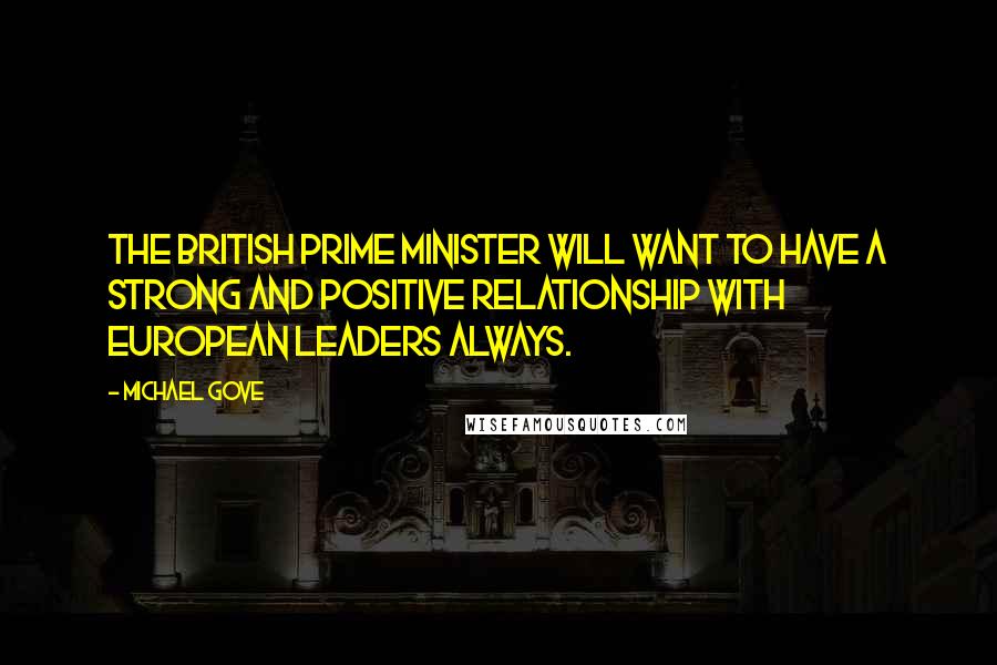 Michael Gove quotes: The British prime minister will want to have a strong and positive relationship with European leaders always.