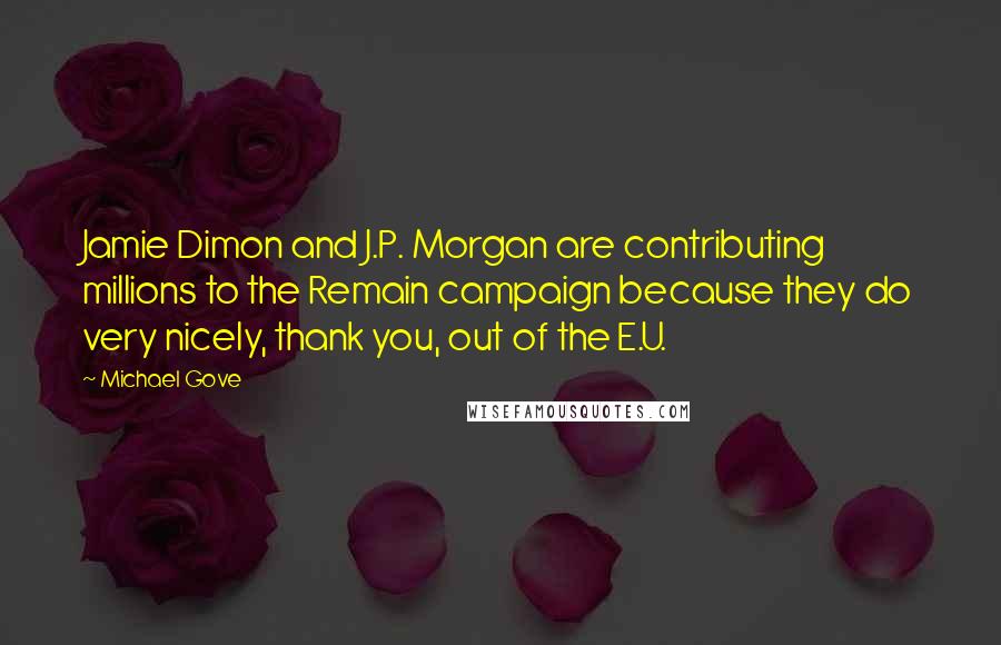 Michael Gove quotes: Jamie Dimon and J.P. Morgan are contributing millions to the Remain campaign because they do very nicely, thank you, out of the E.U.