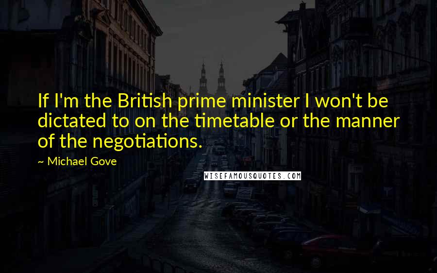 Michael Gove quotes: If I'm the British prime minister I won't be dictated to on the timetable or the manner of the negotiations.