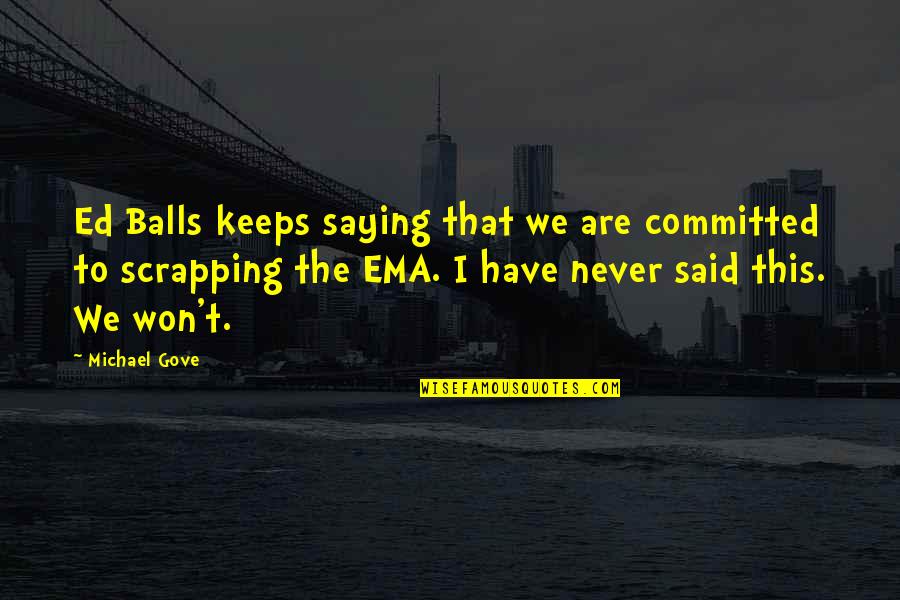 Michael Gove Quotes By Michael Gove: Ed Balls keeps saying that we are committed Michael Gove Quotes By Michael Gove: Ed Balls keeps saying that we are committed
