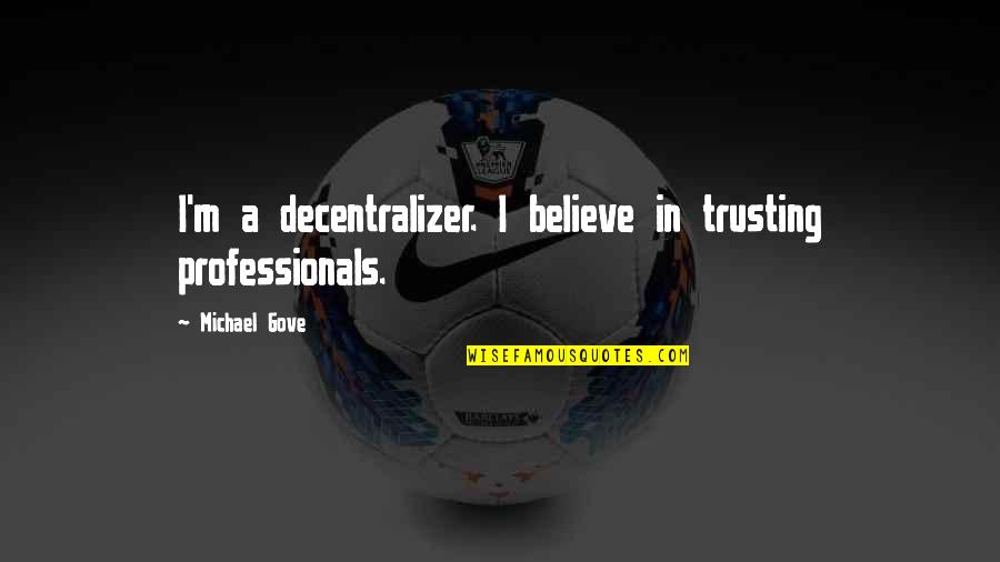 Michael Gove Quotes By Michael Gove: I'm a decentralizer. I believe in trusting professionals. Michael Gove Quotes By Michael Gove: I'm a decentralizer. I believe in trusting professionals.