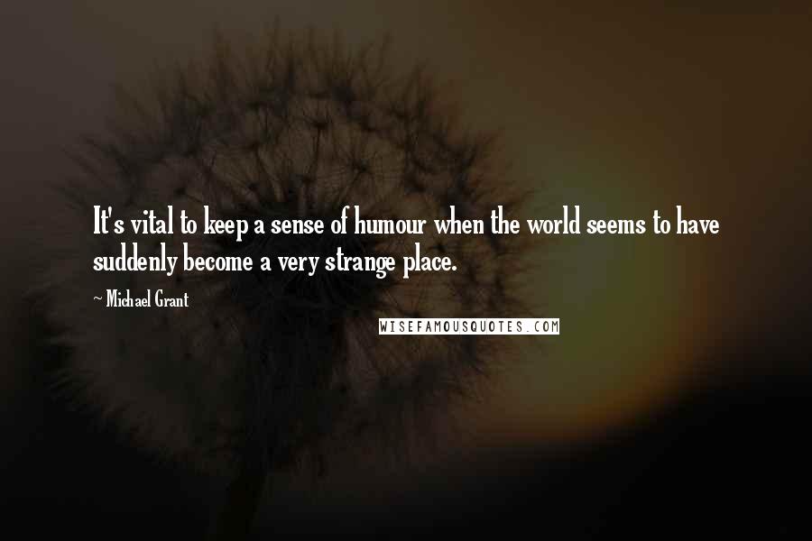 Michael Grant quotes: It's vital to keep a sense of humour when the world seems to have suddenly become a very strange place.