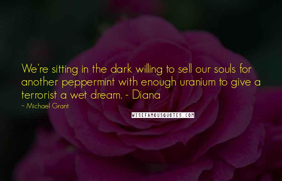 Michael Grant quotes: We're sitting in the dark willing to sell our souls for another peppermint with enough uranium to give a terrorist a wet dream. - Diana