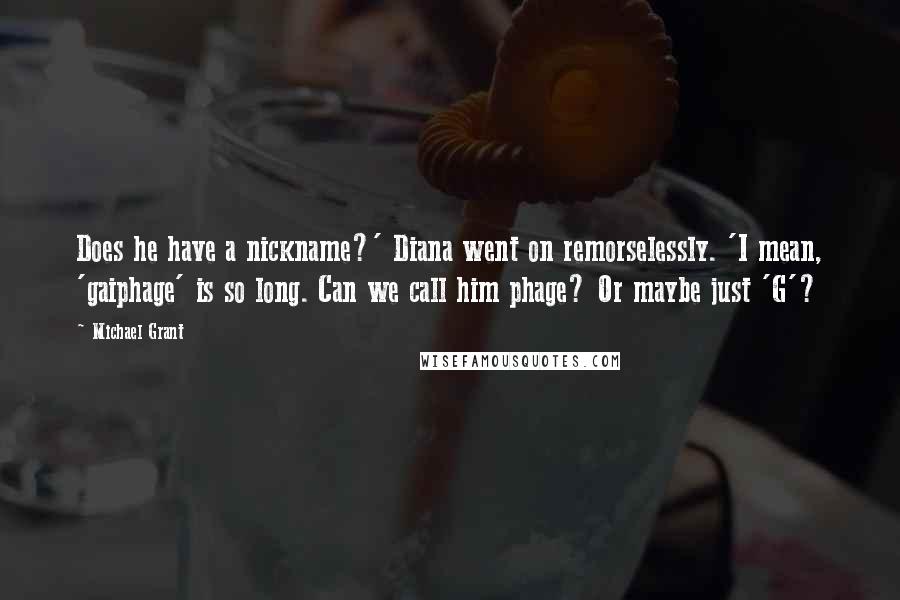 Michael Grant quotes: Does he have a nickname?' Diana went on remorselessly. 'I mean, 'gaiphage' is so long. Can we call him phage? Or maybe just 'G'?