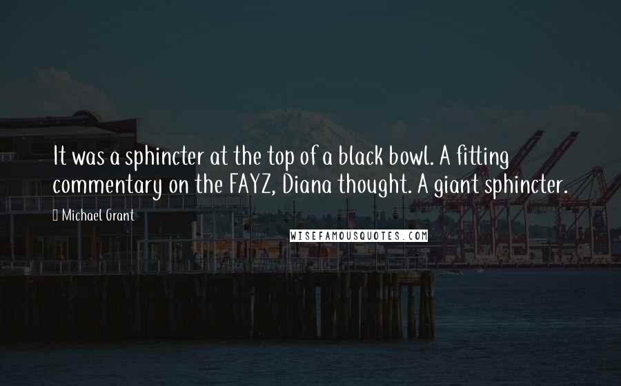 Michael Grant quotes: It was a sphincter at the top of a black bowl. A fitting commentary on the FAYZ, Diana thought. A giant sphincter.