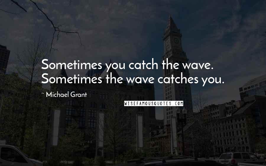 Michael Grant quotes: Sometimes you catch the wave. Sometimes the wave catches you.