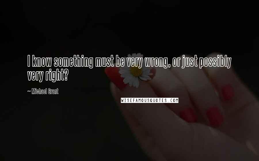 Michael Grant quotes: I know something must be very wrong, or just possibly very right?