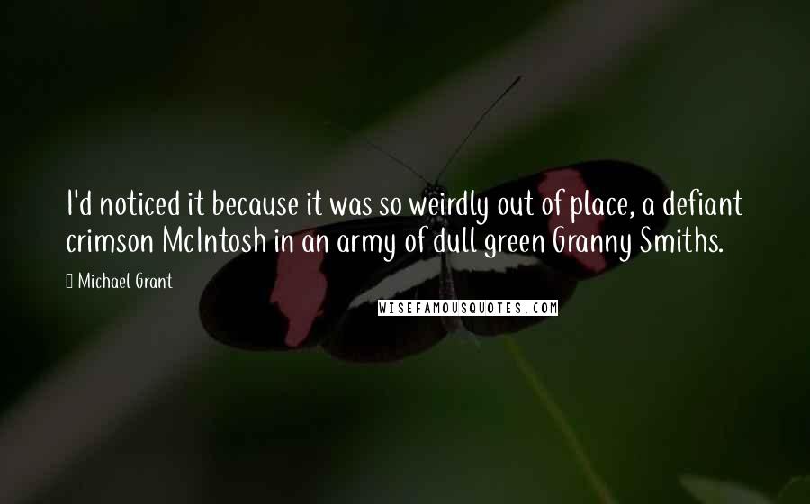 Michael Grant quotes: I'd noticed it because it was so weirdly out of place, a defiant crimson McIntosh in an army of dull green Granny Smiths.