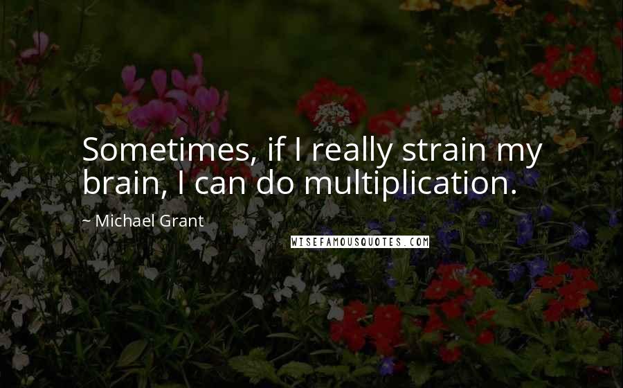 Michael Grant quotes: Sometimes, if I really strain my brain, I can do multiplication.