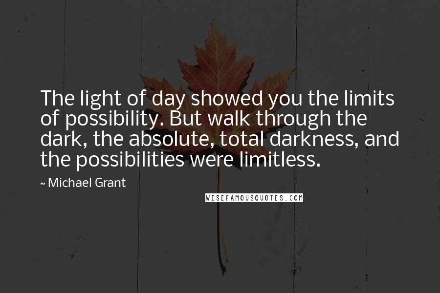 Michael Grant quotes: The light of day showed you the limits of possibility. But walk through the dark, the absolute, total darkness, and the possibilities were limitless.