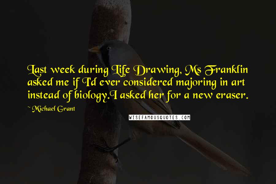 Michael Grant quotes: Last week during Life Drawing, Ms Franklin asked me if I'd ever considered majoring in art instead of biology.I asked her for a new eraser.