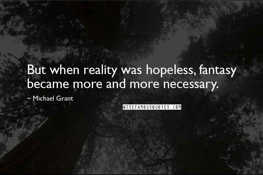 Michael Grant quotes: But when reality was hopeless, fantasy became more and more necessary.