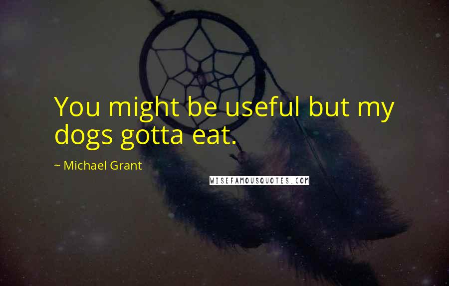 Michael Grant quotes: You might be useful but my dogs gotta eat.