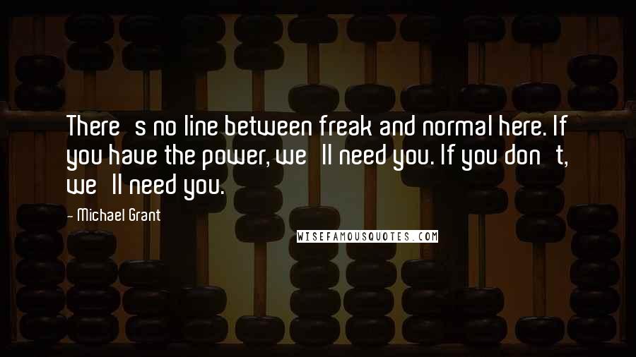 Michael Grant quotes: There's no line between freak and normal here. If you have the power, we'll need you. If you don't, we'll need you.