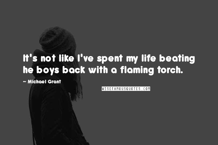 Michael Grant quotes: It's not like I've spent my life beating he boys back with a flaming torch.