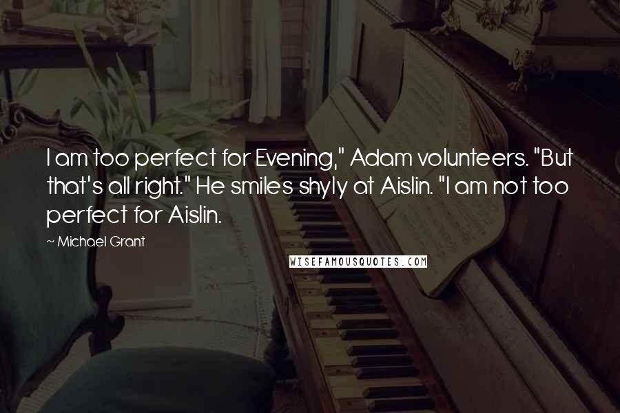 Michael Grant quotes: I am too perfect for Evening," Adam volunteers. "But that's all right." He smiles shyly at Aislin. "I am not too perfect for Aislin.