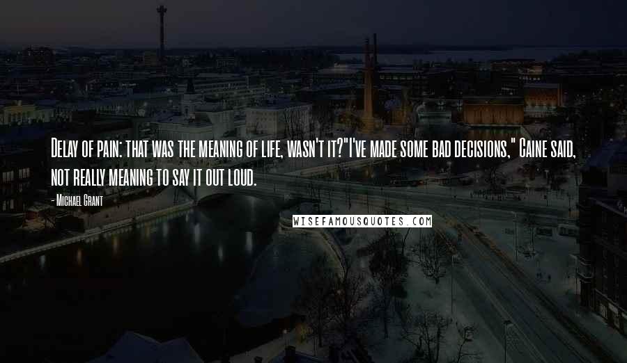 Michael Grant quotes: Delay of pain: that was the meaning of life, wasn't it?"I've made some bad decisions," Caine said, not really meaning to say it out loud.