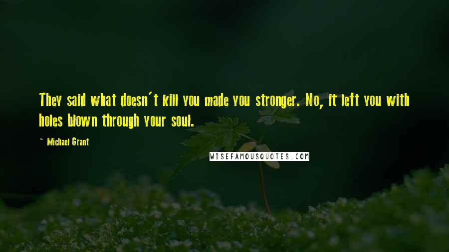 Michael Grant quotes: They said what doesn't kill you made you stronger. No, it left you with holes blown through your soul.