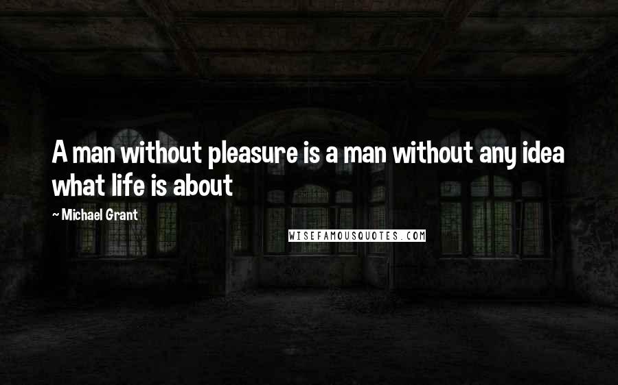 Michael Grant quotes: A man without pleasure is a man without any idea what life is about