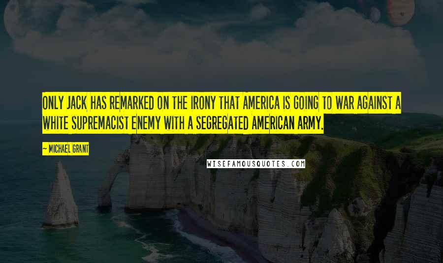 Michael Grant quotes: Only Jack has remarked on the irony that America is going to war against a white supremacist enemy with a segregated American army.