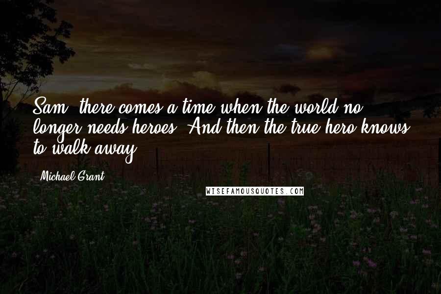 Michael Grant quotes: Sam, there comes a time when the world no longer needs heroes. And then the true hero knows to walk away.