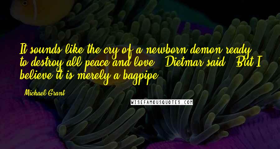 Michael Grant quotes: It sounds like the cry of a newborn demon ready to destroy all peace and love!" Dietmar said. "But I believe it is merely a bagpipe.