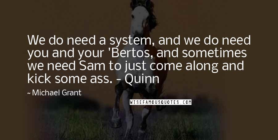 Michael Grant quotes: We do need a system, and we do need you and your 'Bertos, and sometimes we need Sam to just come along and kick some ass. - Quinn