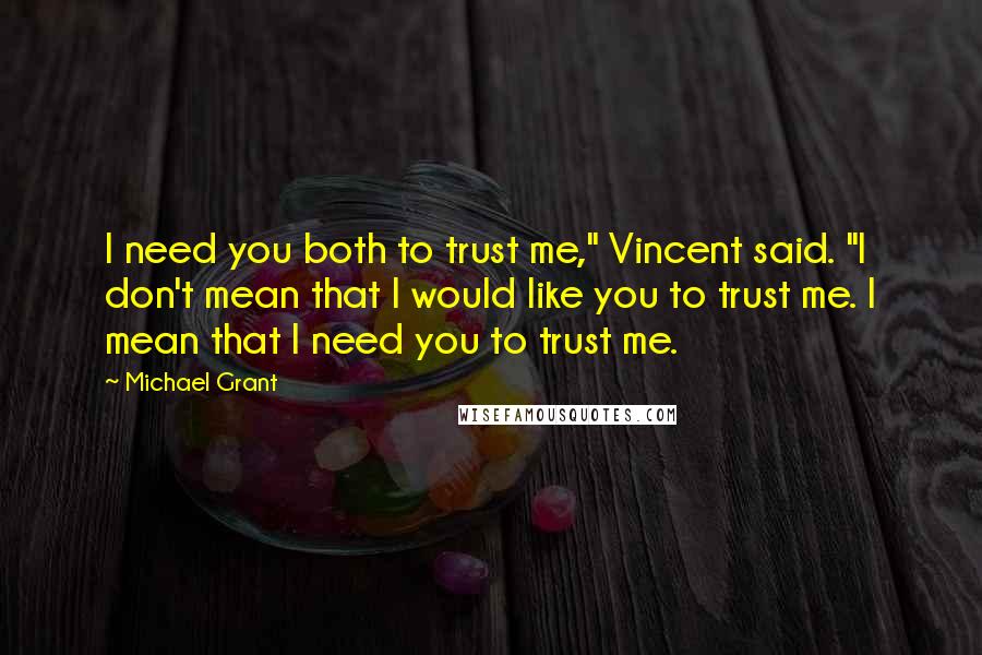 Michael Grant quotes: I need you both to trust me," Vincent said. "I don't mean that I would like you to trust me. I mean that I need you to trust me.