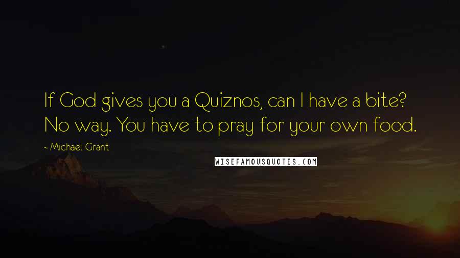 Michael Grant quotes: If God gives you a Quiznos, can I have a bite? No way. You have to pray for your own food.