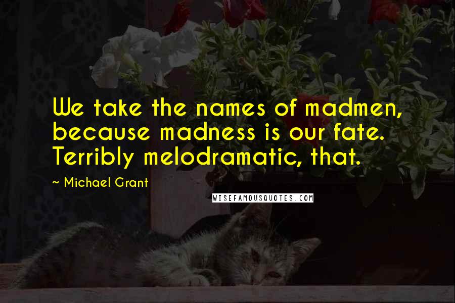 Michael Grant quotes: We take the names of madmen, because madness is our fate. Terribly melodramatic, that.