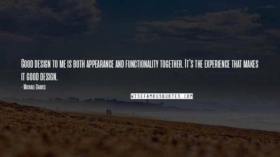 Michael Graves quotes: Good design to me is both appearance and functionality together. It's the experience that makes it good design.