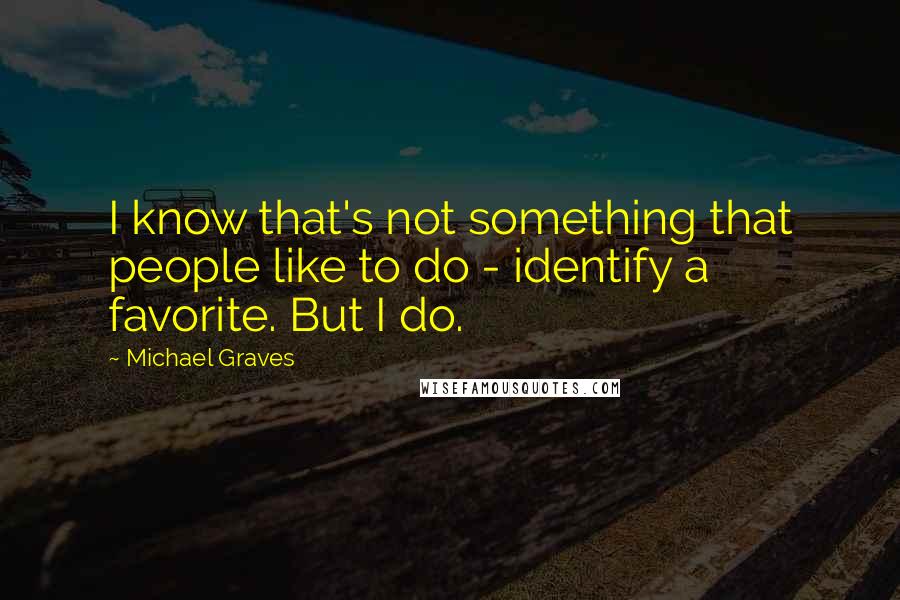 Michael Graves quotes: I know that's not something that people like to do - identify a favorite. But I do.