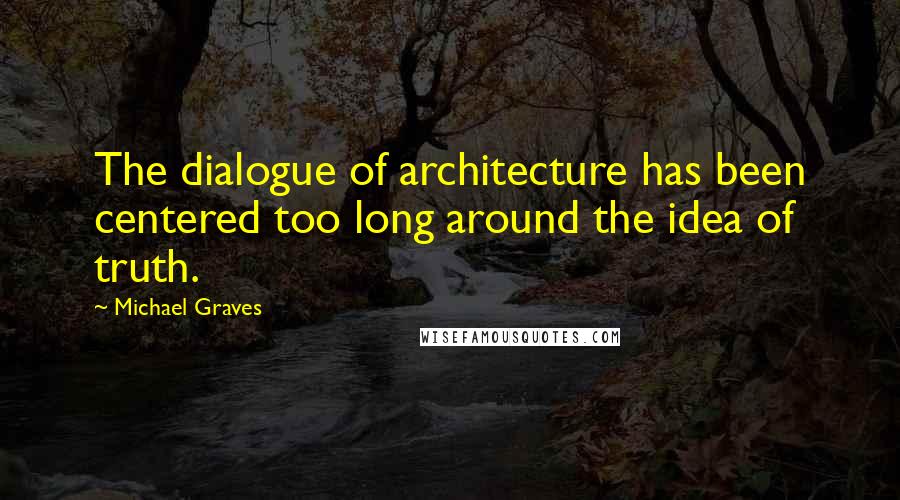 Michael Graves quotes: The dialogue of architecture has been centered too long around the idea of truth.