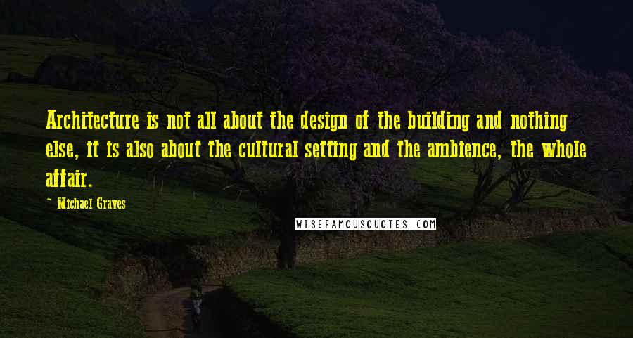 Michael Graves quotes: Architecture is not all about the design of the building and nothing else, it is also about the cultural setting and the ambience, the whole affair.